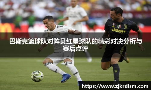 巴斯克篮球队对阵贝红星球队的精彩对决分析与赛后点评